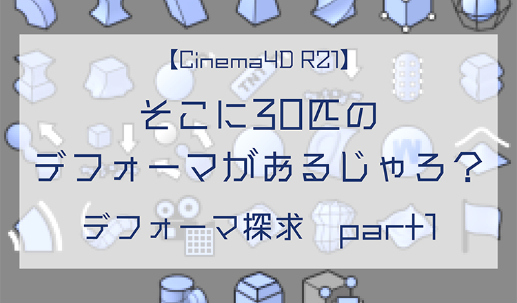 【Cinema4D R21】そこに30匹のデフォーマがおるじゃろ？　デフォーマ探求　part1【中級以上向け】